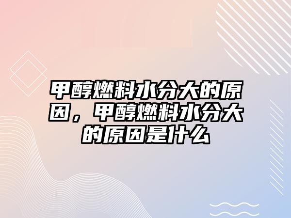 甲醇燃料水分大的原因，甲醇燃料水分大的原因是什么