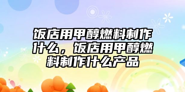 飯店用甲醇燃料制作什么，飯店用甲醇燃料制作什么產(chǎn)品