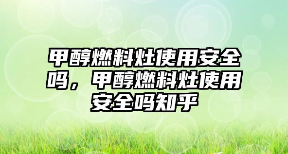 甲醇燃料灶使用安全嗎，甲醇燃料灶使用安全嗎知乎