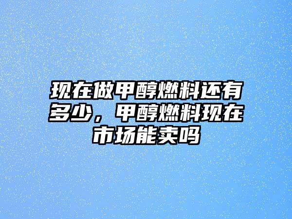 現(xiàn)在做甲醇燃料還有多少，甲醇燃料現(xiàn)在市場能賣嗎