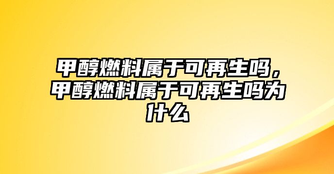 甲醇燃料屬于可再生嗎，甲醇燃料屬于可再生嗎為什么