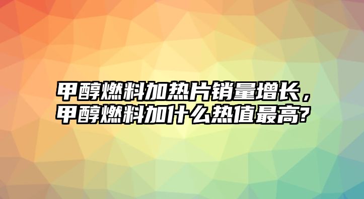 甲醇燃料加熱片銷量增長，甲醇燃料加什么熱值最高?