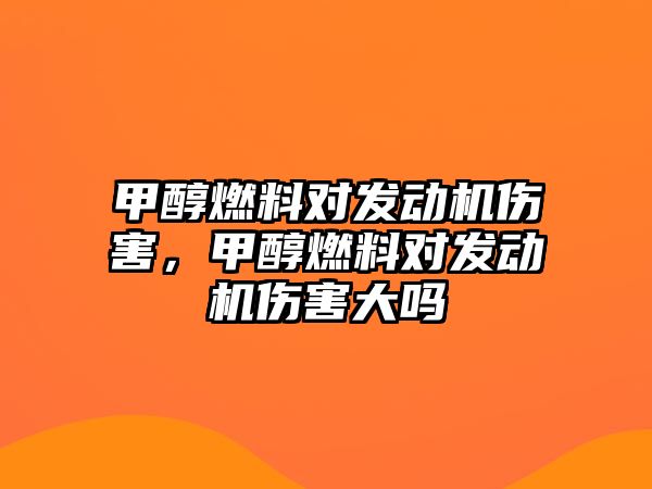 甲醇燃料對發(fā)動機傷害，甲醇燃料對發(fā)動機傷害大嗎