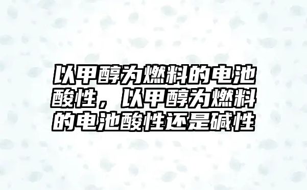 以甲醇為燃料的電池酸性，以甲醇為燃料的電池酸性還是堿性