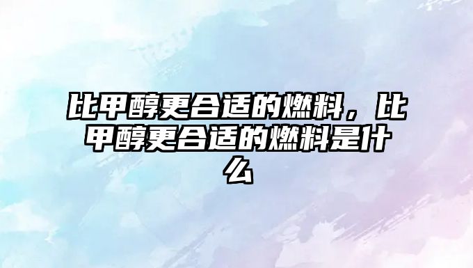 比甲醇更合適的燃料，比甲醇更合適的燃料是什么