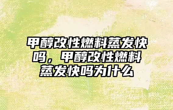 甲醇改性燃料蒸發(fā)快嗎，甲醇改性燃料蒸發(fā)快嗎為什么