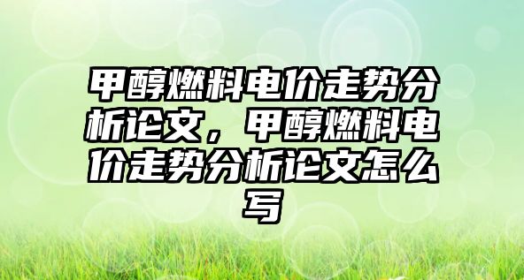 甲醇燃料電價(jià)走勢分析論文，甲醇燃料電價(jià)走勢分析論文怎么寫