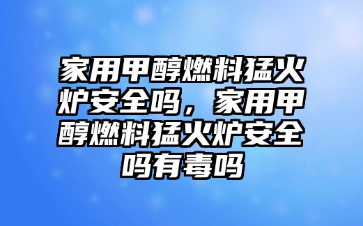 家用甲醇燃料猛火爐安全嗎，家用甲醇燃料猛火爐安全嗎有毒嗎