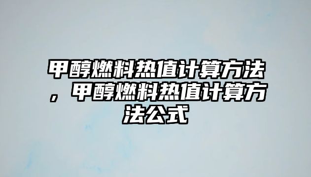 甲醇燃料熱值計算方法，甲醇燃料熱值計算方法公式