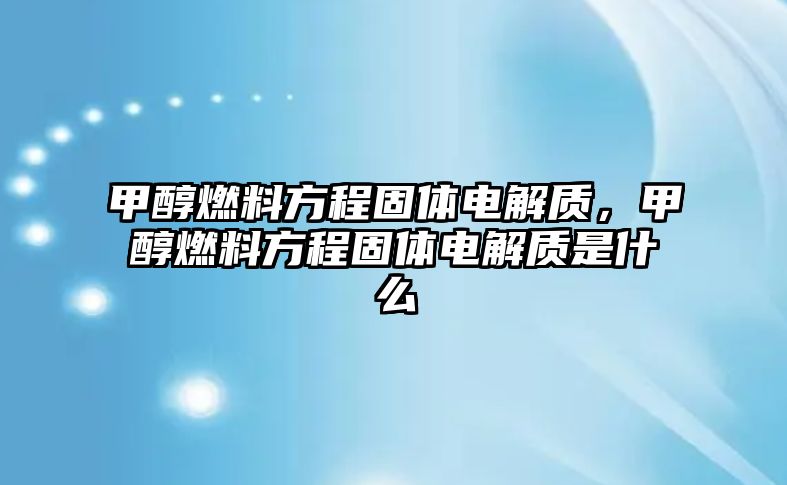 甲醇燃料方程固體電解質(zhì)，甲醇燃料方程固體電解質(zhì)是什么