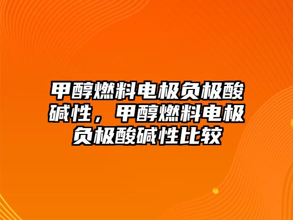 甲醇燃料電極負(fù)極酸堿性，甲醇燃料電極負(fù)極酸堿性比較