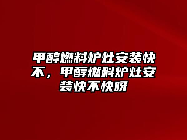 甲醇燃料爐灶安裝快不，甲醇燃料爐灶安裝快不快呀