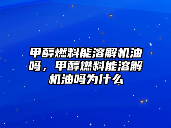 甲醇燃料能溶解機油嗎，甲醇燃料能溶解機油嗎為什么