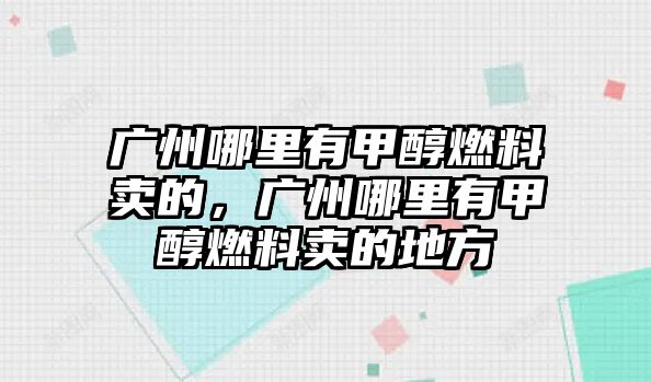 廣州哪里有甲醇燃料賣的，廣州哪里有甲醇燃料賣的地方