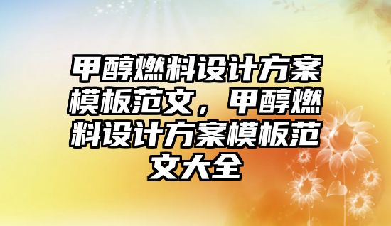 甲醇燃料設(shè)計方案模板范文，甲醇燃料設(shè)計方案模板范文大全