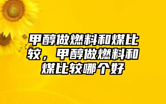 甲醇做燃料和煤比較，甲醇做燃料和煤比較哪個(gè)好