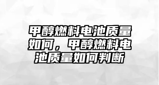 甲醇燃料電池質(zhì)量如何，甲醇燃料電池質(zhì)量如何判斷