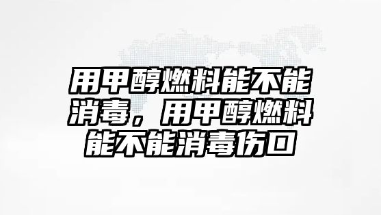 用甲醇燃料能不能消毒，用甲醇燃料能不能消毒傷口