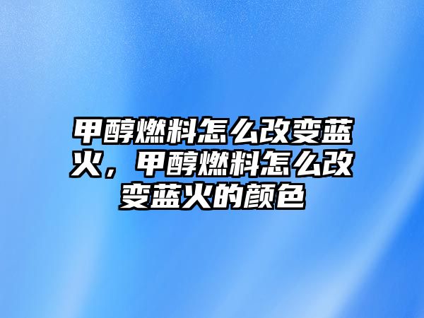 甲醇燃料怎么改變藍(lán)火，甲醇燃料怎么改變藍(lán)火的顏色