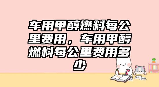 車用甲醇燃料每公里費(fèi)用，車用甲醇燃料每公里費(fèi)用多少