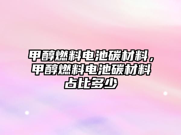 甲醇燃料電池碳材料，甲醇燃料電池碳材料占比多少