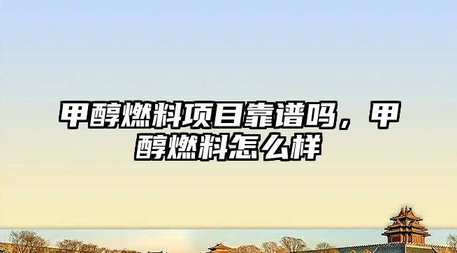 甲醇燃料項目靠譜嗎，甲醇燃料怎么樣