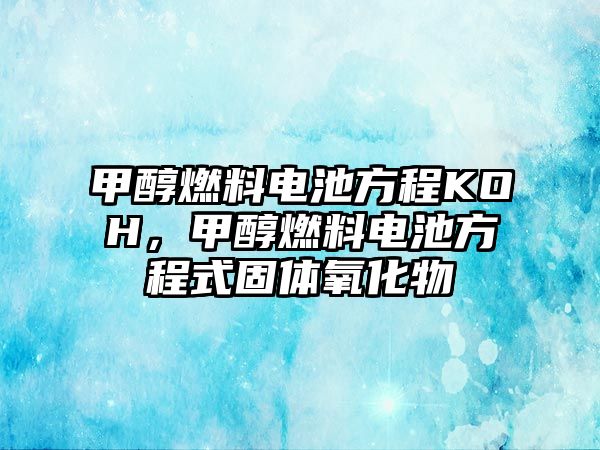 甲醇燃料電池方程KOH，甲醇燃料電池方程式固體氧化物