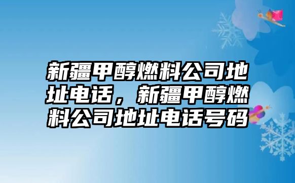 新疆甲醇燃料公司地址電話，新疆甲醇燃料公司地址電話號碼