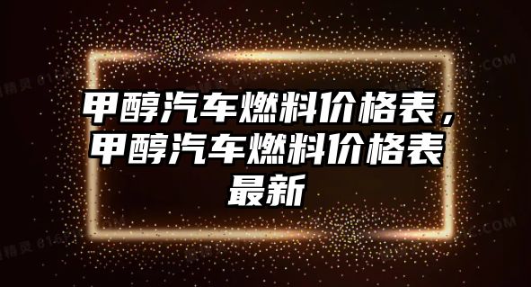 甲醇汽車燃料價格表，甲醇汽車燃料價格表最新