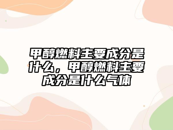 甲醇燃料主要成分是什么，甲醇燃料主要成分是什么氣體