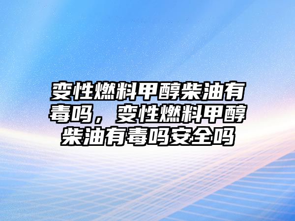 變性燃料甲醇柴油有毒嗎，變性燃料甲醇柴油有毒嗎安全嗎