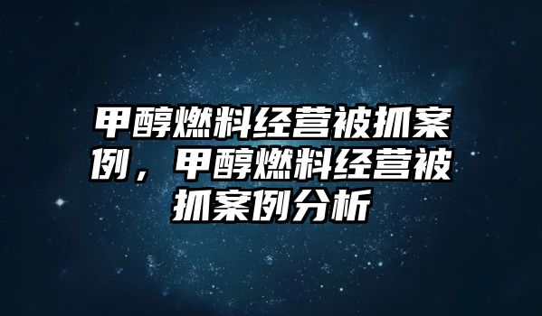 甲醇燃料經營被抓案例，甲醇燃料經營被抓案例分析