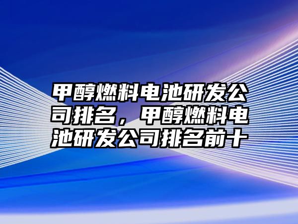 甲醇燃料電池研發(fā)公司排名，甲醇燃料電池研發(fā)公司排名前十