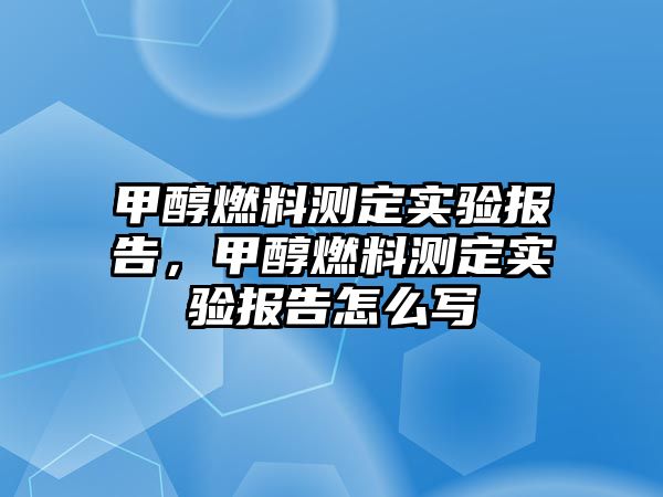 甲醇燃料測(cè)定實(shí)驗(yàn)報(bào)告，甲醇燃料測(cè)定實(shí)驗(yàn)報(bào)告怎么寫