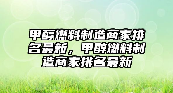 甲醇燃料制造商家排名最新，甲醇燃料制造商家排名最新