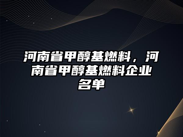 河南省甲醇基燃料，河南省甲醇基燃料企業(yè)名單