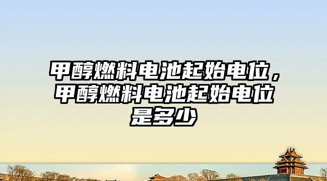 甲醇燃料電池起始電位，甲醇燃料電池起始電位是多少