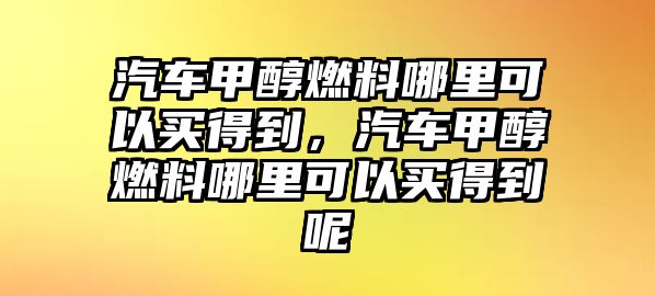 汽車(chē)甲醇燃料哪里可以買(mǎi)得到，汽車(chē)甲醇燃料哪里可以買(mǎi)得到呢