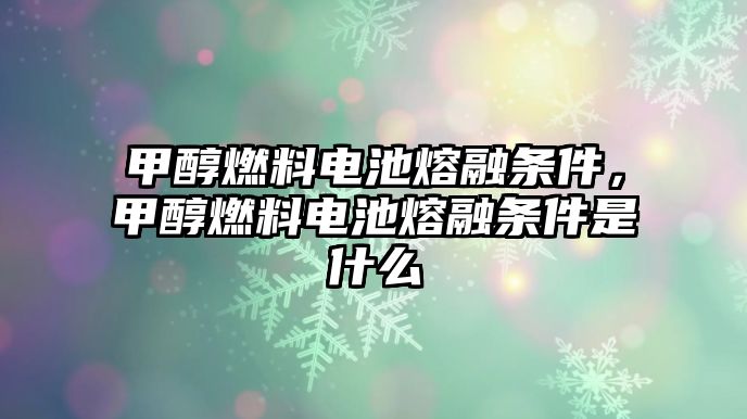 甲醇燃料電池熔融條件，甲醇燃料電池熔融條件是什么