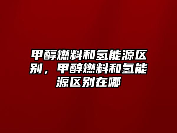 甲醇燃料和氫能源區(qū)別，甲醇燃料和氫能源區(qū)別在哪