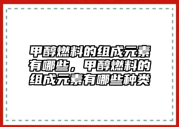 甲醇燃料的組成元素有哪些，甲醇燃料的組成元素有哪些種類