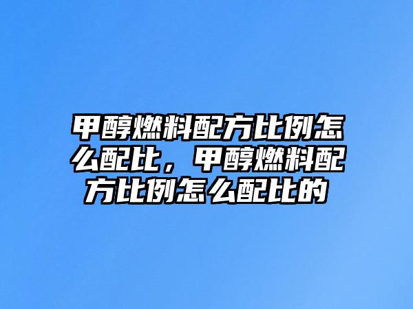 甲醇燃料配方比例怎么配比，甲醇燃料配方比例怎么配比的