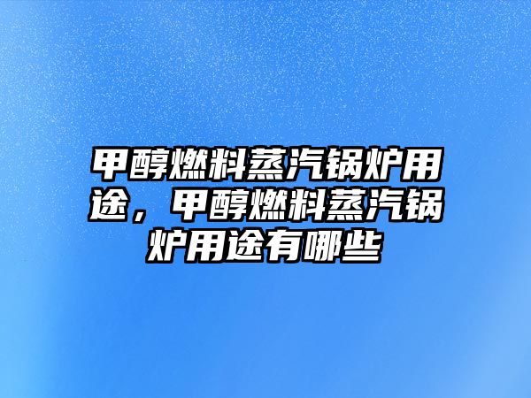 甲醇燃料蒸汽鍋爐用途，甲醇燃料蒸汽鍋爐用途有哪些