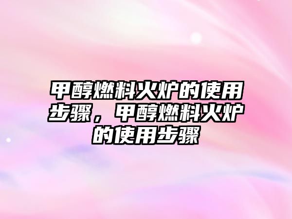 甲醇燃料火爐的使用步驟，甲醇燃料火爐的使用步驟