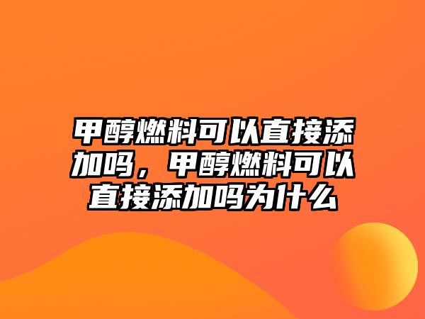 甲醇燃料可以直接添加嗎，甲醇燃料可以直接添加嗎為什么