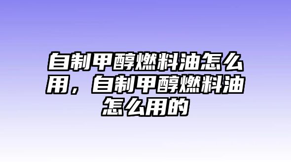 自制甲醇燃料油怎么用，自制甲醇燃料油怎么用的