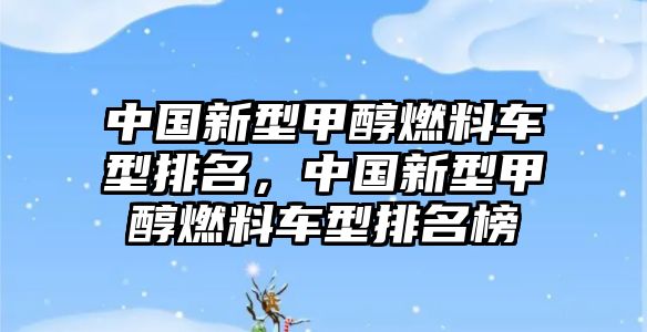 中國(guó)新型甲醇燃料車(chē)型排名，中國(guó)新型甲醇燃料車(chē)型排名榜