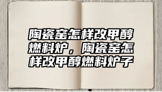 陶瓷窯怎樣改甲醇燃料爐，陶瓷窯怎樣改甲醇燃料爐子