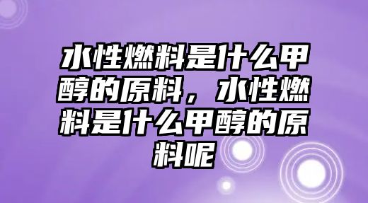 水性燃料是什么甲醇的原料，水性燃料是什么甲醇的原料呢