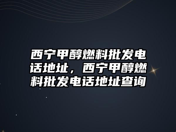 西寧甲醇燃料批發(fā)電話地址，西寧甲醇燃料批發(fā)電話地址查詢